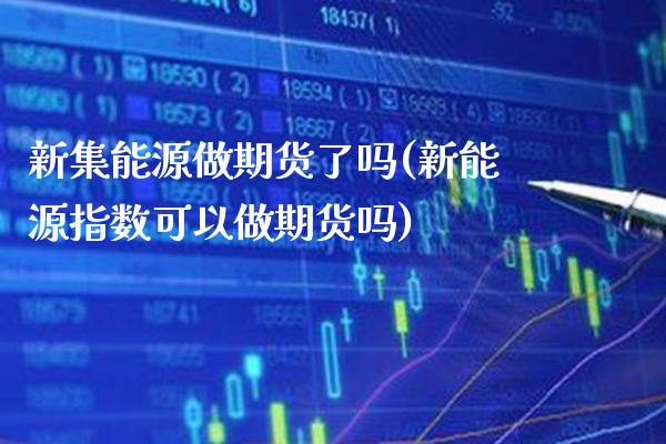 新集能源做期货了吗(新能源指数可以做期货吗)