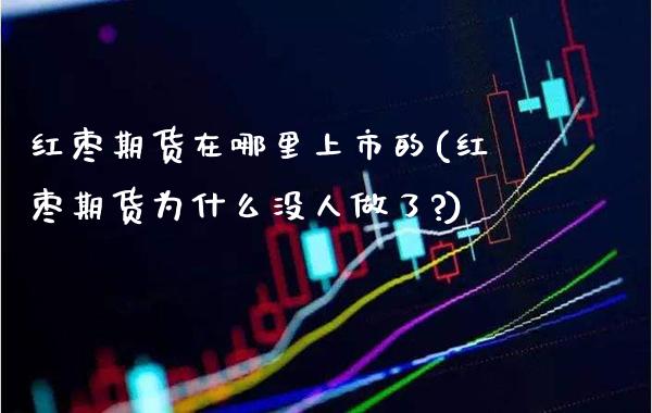 红枣期货在哪里上市的(红枣期货为什么没人做了?)_https://www.boyangwujin.com_期货直播间_第1张