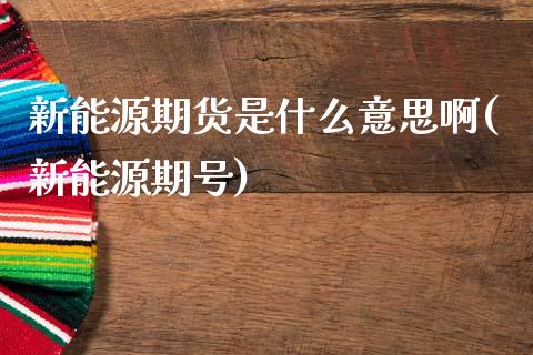 新能源期货是什么意思啊(新能源期号)_https://www.boyangwujin.com_白银期货_第1张