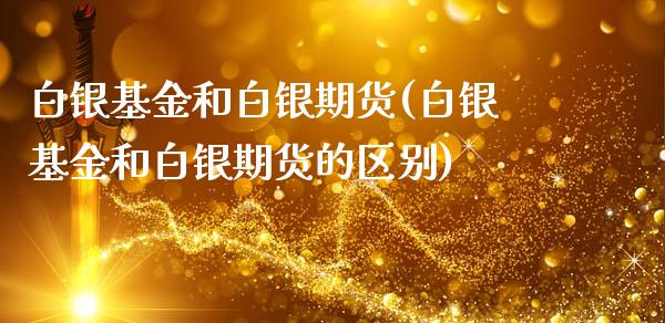 白银基金和白银期货(白银基金和白银期货的区别)_https://www.boyangwujin.com_内盘期货_第1张