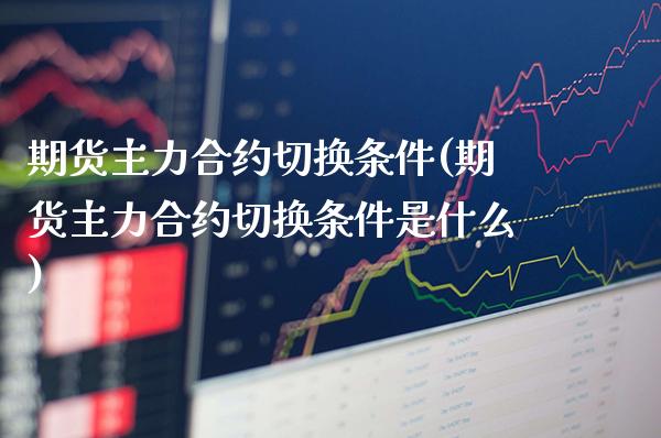 期货主力合约切换条件(期货主力合约切换条件是什么)