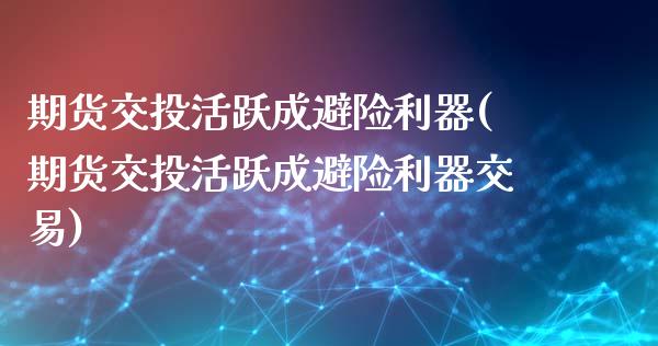 期货交投活跃成避险利器(期货交投活跃成避险利器交易)_https://www.boyangwujin.com_期货直播间_第1张