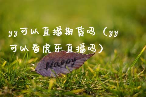 yy可以直播期货吗（yy可以看虎牙直播吗）_https://www.boyangwujin.com_道指期货_第1张