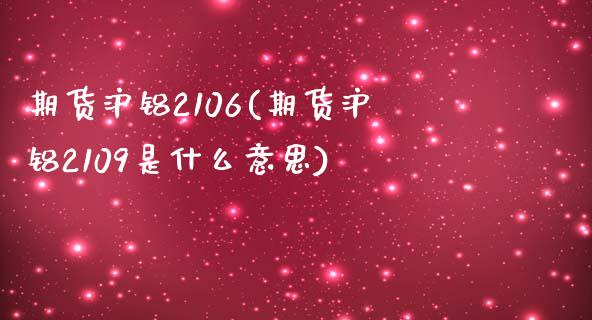 期货沪铝2106(期货沪铝2109是什么意思)_https://www.boyangwujin.com_期货直播间_第1张