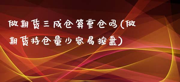 做期货三成仓算重仓吗(做期货持仓量少容易控盘)