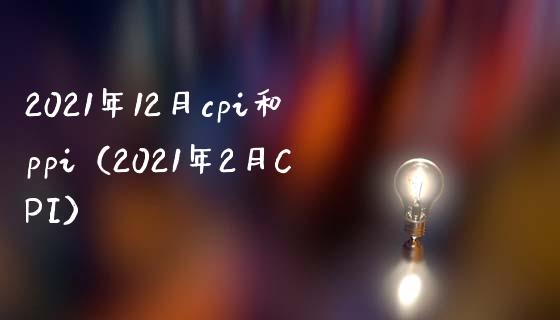 2021年12月cpi和ppi（2021年2月CPI）