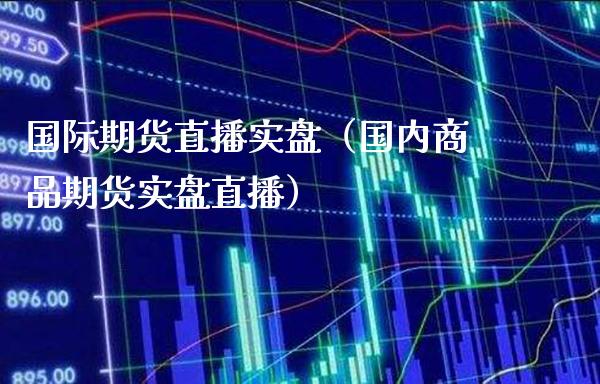 国际期货直播实盘（国内商品期货实盘直播）