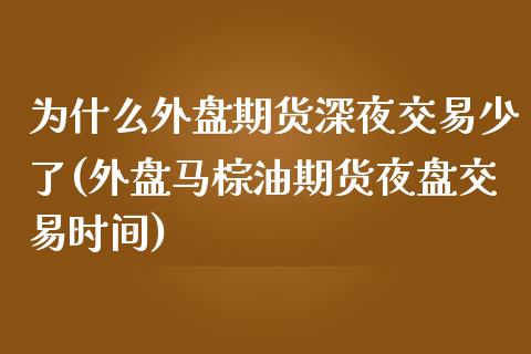 为什么外盘期货深夜交易少了(外盘马棕油期货夜盘交易时间)