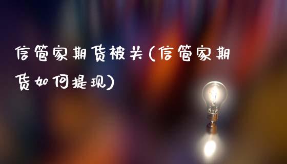 信管家期货被关(信管家期货如何提现)_https://www.boyangwujin.com_原油直播间_第1张