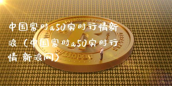 中国富时a50实时行情新浪（中国富时a50实时行情 新浪网）_https://www.boyangwujin.com_期货直播间_第1张