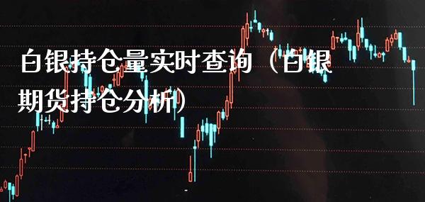 白银持仓量实时查询（白银期货持仓分析）