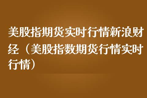 美股指期货实时行情新浪财经（美股指数期货行情实时行情）_https://www.boyangwujin.com_期货直播间_第1张