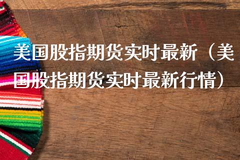 美国股指期货实时最新（美国股指期货实时最新行情）