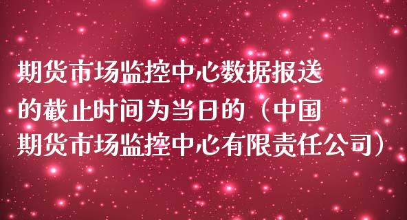 期货市场监控中心数据报送的截止时间为当日的（中国期货市场监控中心有限责任公司）