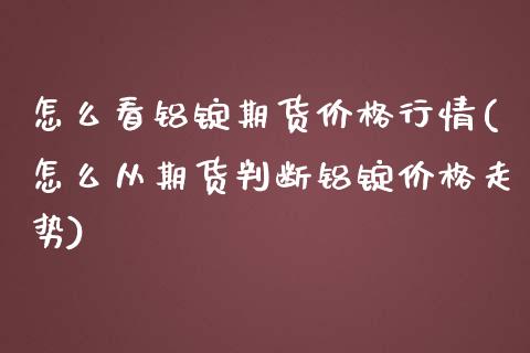 怎么看铝锭期货价格行情(怎么从期货判断铝锭价格走势)