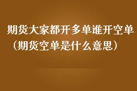 期货大家都开多单谁开空单（期货空单是什么意思）