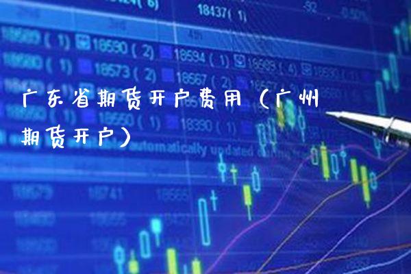 广东省期货开户费用（广州期货开户）_https://www.boyangwujin.com_期货直播间_第1张