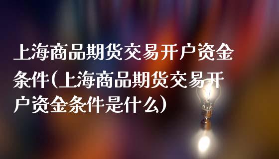 上海商品期货交易开户资金条件(上海商品期货交易开户资金条件是什么)