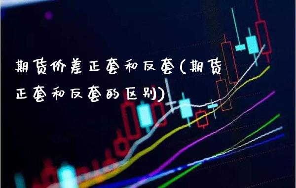 期货价差正套和反套(期货正套和反套的区别)