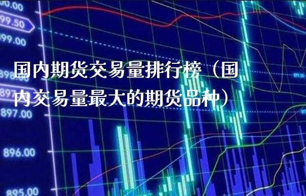 国内期货交易量排行榜（国内交易量最大的期货品种）_https://www.boyangwujin.com_期货直播间_第1张