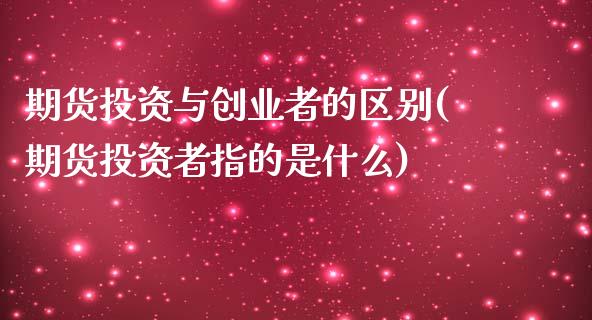 期货投资与创业者的区别(期货投资者指的是什么)