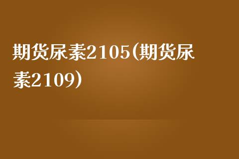 期货尿素2105(期货尿素2109)_https://www.boyangwujin.com_黄金期货_第1张