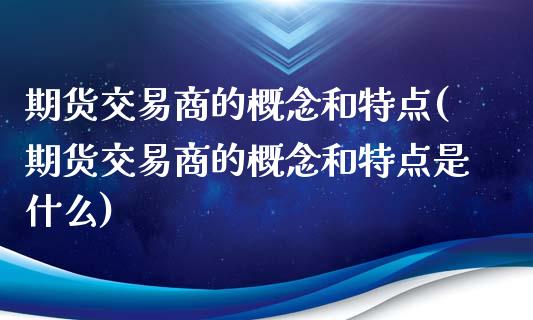 期货交易商的概念和特点(期货交易商的概念和特点是什么)