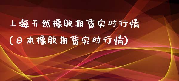 上海天然橡胶期货实时行情(日本橡胶期货实时行情)