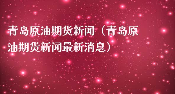 青岛原油期货新闻（青岛原油期货新闻最新消息）