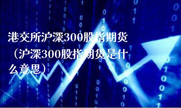 港交所沪深300股指期货（沪深300股指期货是什么意思）