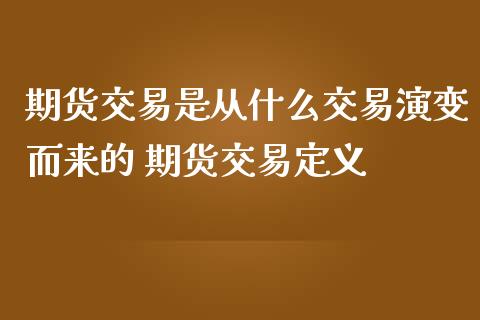 期货交易是从什么交易演变而来的 期货交易定义