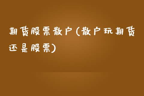 期货股票散户(散户玩期货还是股票)_https://www.boyangwujin.com_期货直播间_第1张