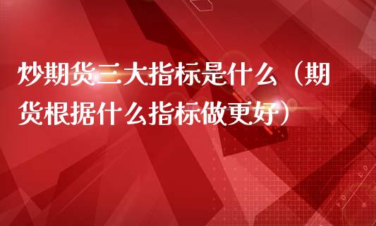 炒期货三大指标是什么（期货根据什么指标做更好）_https://www.boyangwujin.com_期货直播间_第1张