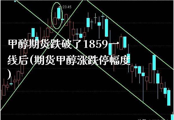 甲醇期货跌破了1859一线后(期货甲醇涨跌停幅度)