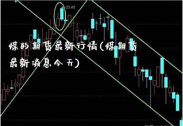 煤的期货最新行情(煤期货最新消息今天)