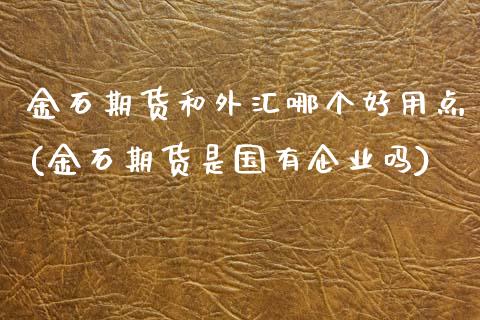 金石期货和外汇哪个好用点(金石期货是国有企业吗)_https://www.boyangwujin.com_黄金期货_第1张