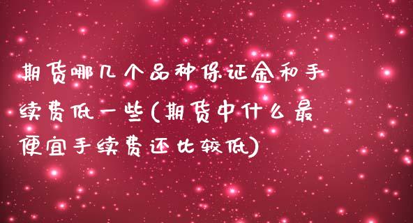 期货哪几个品种保证金和手续费低一些(期货中什么最便宜手续费还比较低)