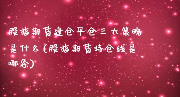 股指期货建仓平仓三大策略是什么(股指期货持仓线是哪条)