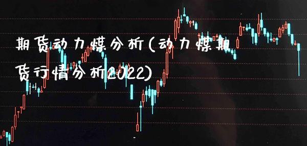 期货动力煤分析(动力煤期货行情分析2022)