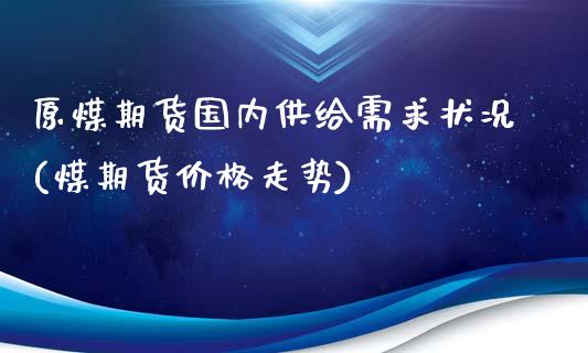 原煤期货国内供给需求状况(煤期货价格走势)_https://www.boyangwujin.com_白银期货_第1张