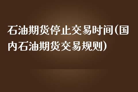 石油期货停止交易时间(国内石油期货交易规则)