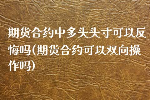 期货合约中多头头寸可以反悔吗(期货合约可以双向操作吗)