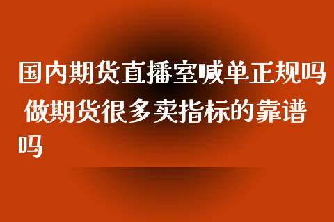 国内期货直播室喊单正规吗 做期货很多卖指标的靠谱吗