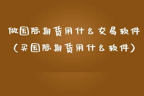 做国际期货用什么交易软件（买国际期货用什么软件）