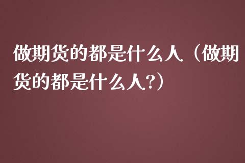 做期货的都是什么人（做期货的都是什么人?）