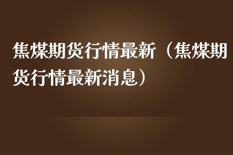 焦煤期货行情最新（焦煤期货行情最新消息）