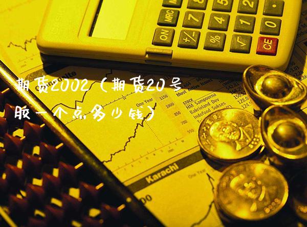 期货2002（期货20号胶一个点多少钱）_https://www.boyangwujin.com_期货直播间_第1张