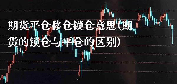 期货平仓移仓锁仓意思(期货的锁仓与平仓的区别)