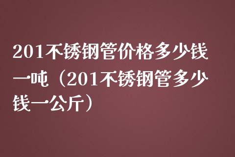 201不锈钢管价格多少钱一吨（201不锈钢管多少钱一公斤）