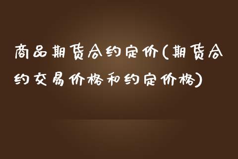 商品期货合约定价(期货合约交易价格和约定价格)